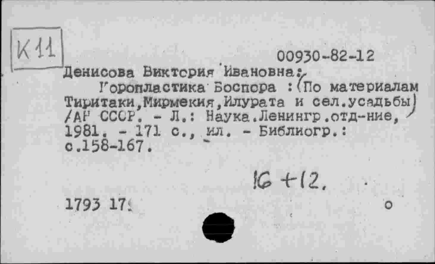 ﻿кН
00950-82-12
Денисова Виктория Ивановна.*,
Горопластика Боспсра :(По материалам Тиритаки,Мирмекия,Илурата и сел.усадьбы) /АН СССР. - Л.: Наука.Ленингр.отд-ние, ' 1981. - 171 с., ил. - Библиогр.:
с.158-167.
1793 17: